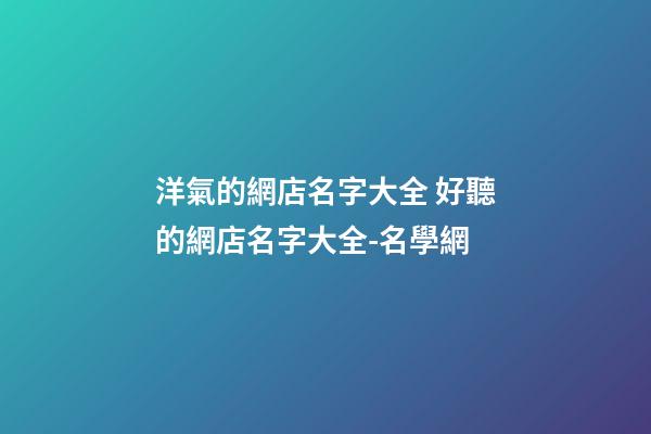 洋氣的網店名字大全 好聽的網店名字大全-名學網